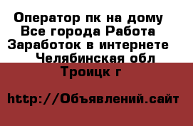 Оператор пк на дому - Все города Работа » Заработок в интернете   . Челябинская обл.,Троицк г.